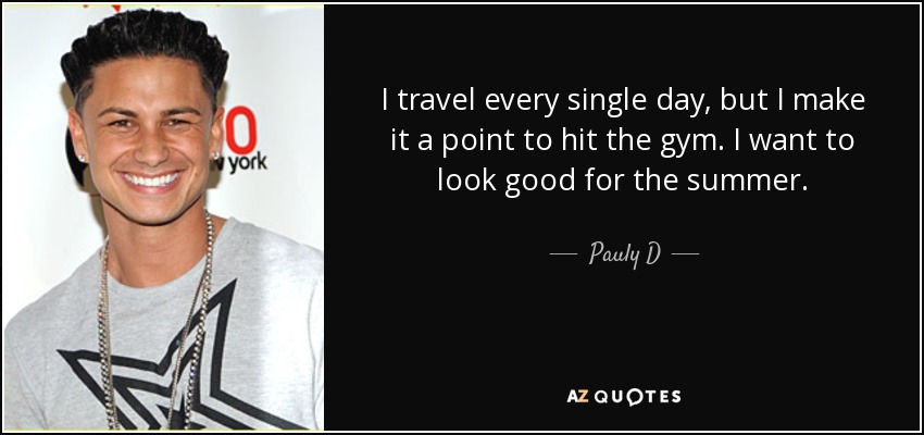 I travel every single day, but I make it a point to hit the gym. I want to look good for the summer. - Pauly D