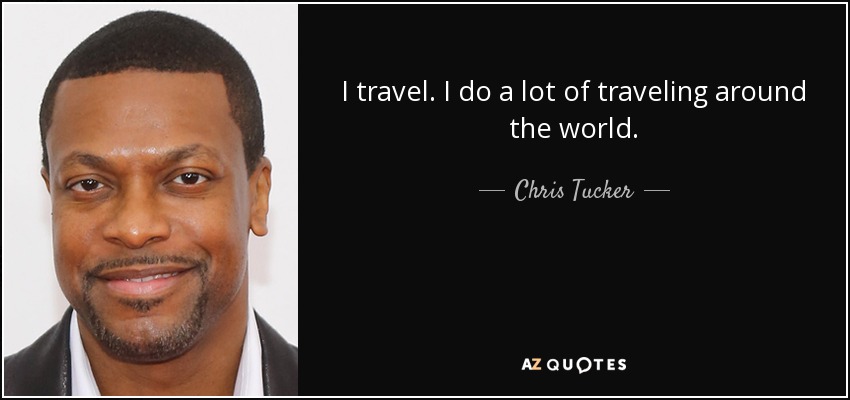 I travel. I do a lot of traveling around the world. - Chris Tucker