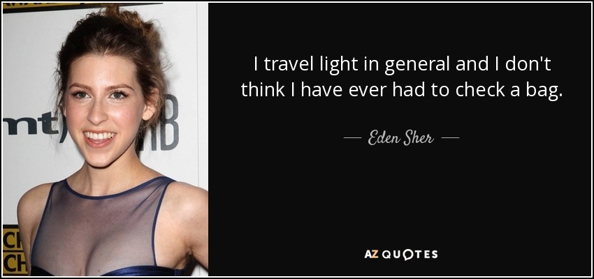 I travel light in general and I don't think I have ever had to check a bag. - Eden Sher