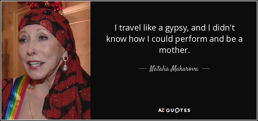 I travel like a gypsy, and I didn't know how I could perform and be a mother. - Natalia Makarova