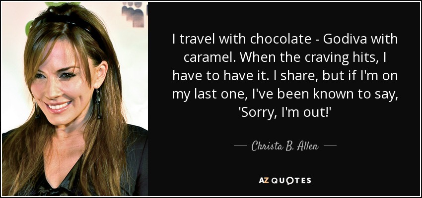 I travel with chocolate - Godiva with caramel. When the craving hits, I have to have it. I share, but if I'm on my last one, I've been known to say, 'Sorry, I'm out!' - Christa B. Allen