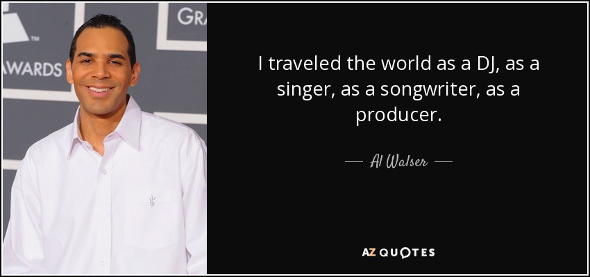 I traveled the world as a DJ, as a singer, as a songwriter, as a producer. - Al Walser