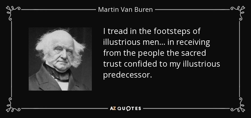 I tread in the footsteps of illustrious men... in receiving from the people the sacred trust confided to my illustrious predecessor. - Martin Van Buren