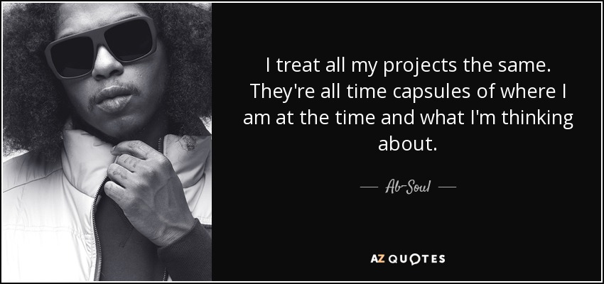 I treat all my projects the same. They're all time capsules of where I am at the time and what I'm thinking about. - Ab-Soul