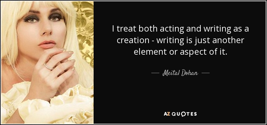 I treat both acting and writing as a creation - writing is just another element or aspect of it. - Meital Dohan