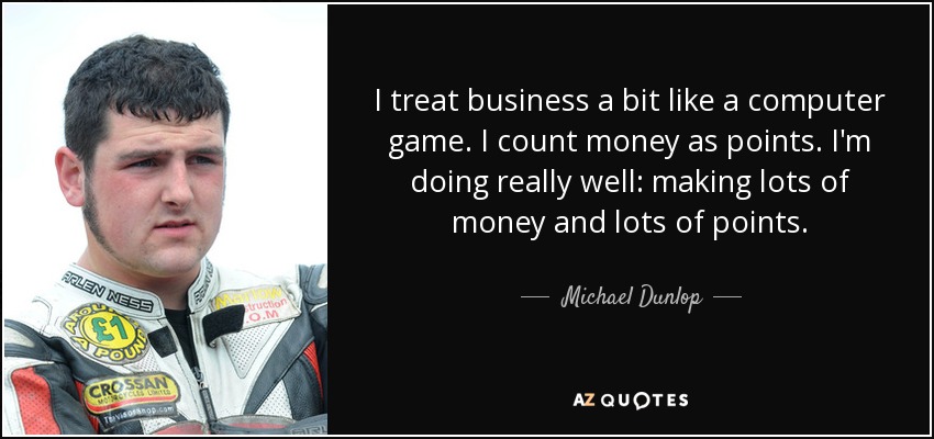 I treat business a bit like a computer game. I count money as points. I'm doing really well: making lots of money and lots of points. - Michael Dunlop