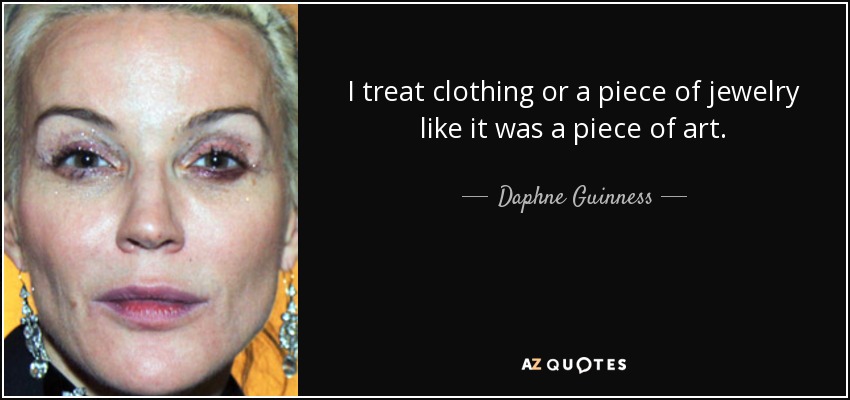 I treat clothing or a piece of jewelry like it was a piece of art. - Daphne Guinness