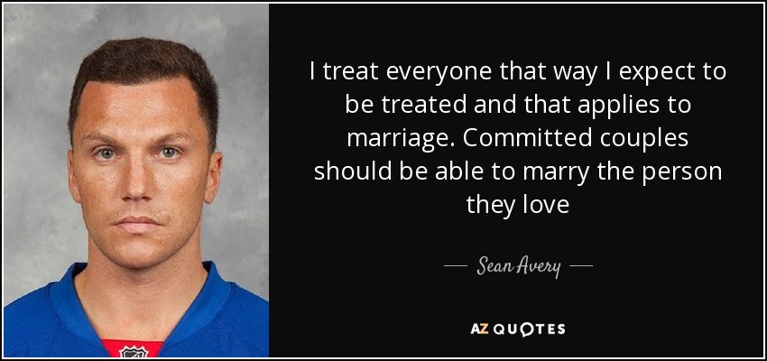 I treat everyone that way I expect to be treated and that applies to marriage. Committed couples should be able to marry the person they love - Sean Avery