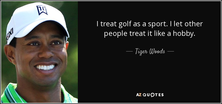 I treat golf as a sport. I let other people treat it like a hobby. - Tiger Woods