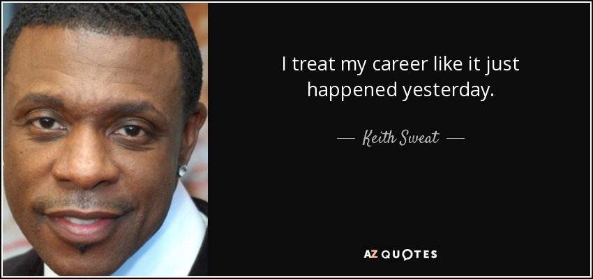 I treat my career like it just happened yesterday. - Keith Sweat