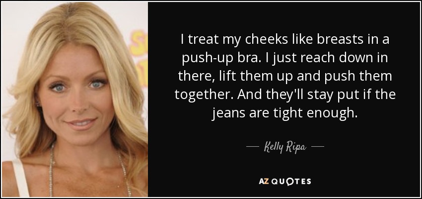 I treat my cheeks like breasts in a push-up bra. I just reach down in there, lift them up and push them together. And they'll stay put if the jeans are tight enough. - Kelly Ripa