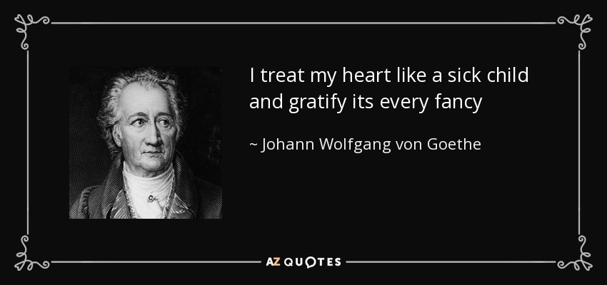 I treat my heart like a sick child and gratify its every fancy - Johann Wolfgang von Goethe