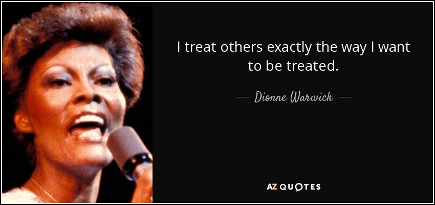 I treat others exactly the way I want to be treated. - Dionne Warwick