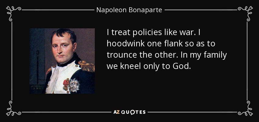 I treat policies like war. I hoodwink one flank so as to trounce the other. In my family we kneel only to God. - Napoleon Bonaparte