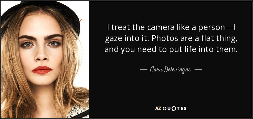 I treat the camera like a person—I gaze into it. Photos are a flat thing, and you need to put life into them. - Cara Delevingne