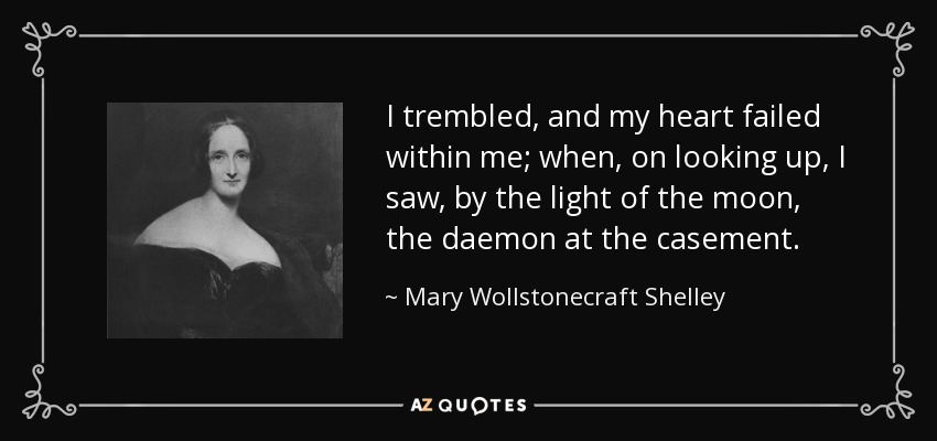 I trembled, and my heart failed within me; when, on looking up, I saw, by the light of the moon, the daemon at the casement. - Mary Wollstonecraft Shelley