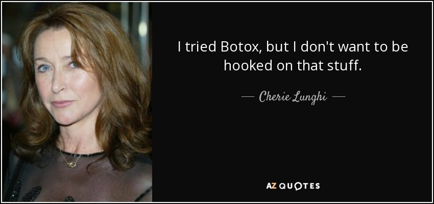 I tried Botox, but I don't want to be hooked on that stuff. - Cherie Lunghi