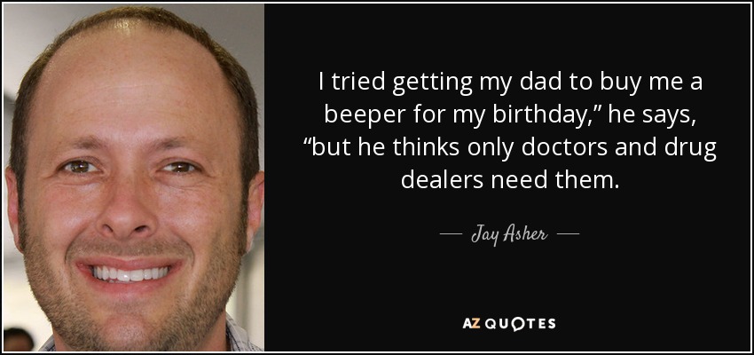 I tried getting my dad to buy me a beeper for my birthday,” he says, “but he thinks only doctors and drug dealers need them. - Jay Asher