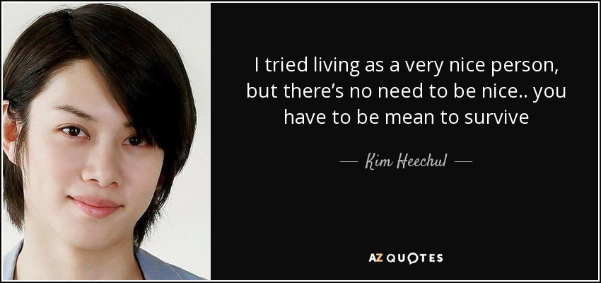 I tried living as a very nice person, but there’s no need to be nice .. you have to be mean to survive - Kim Heechul