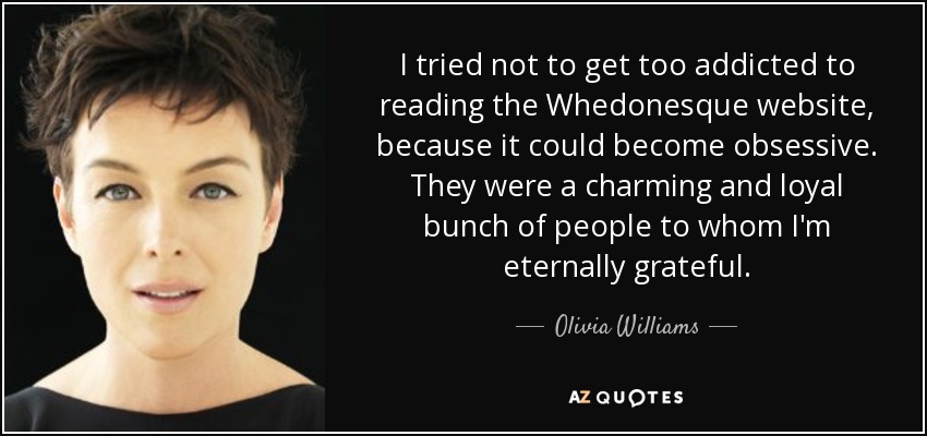 I tried not to get too addicted to reading the Whedonesque website, because it could become obsessive. They were a charming and loyal bunch of people to whom I'm eternally grateful. - Olivia Williams