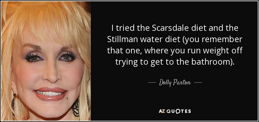 I tried the Scarsdale diet and the Stillman water diet (you remember that one, where you run weight off trying to get to the bathroom). - Dolly Parton