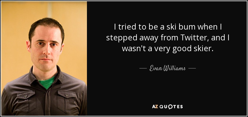 I tried to be a ski bum when I stepped away from Twitter, and I wasn't a very good skier. - Evan Williams