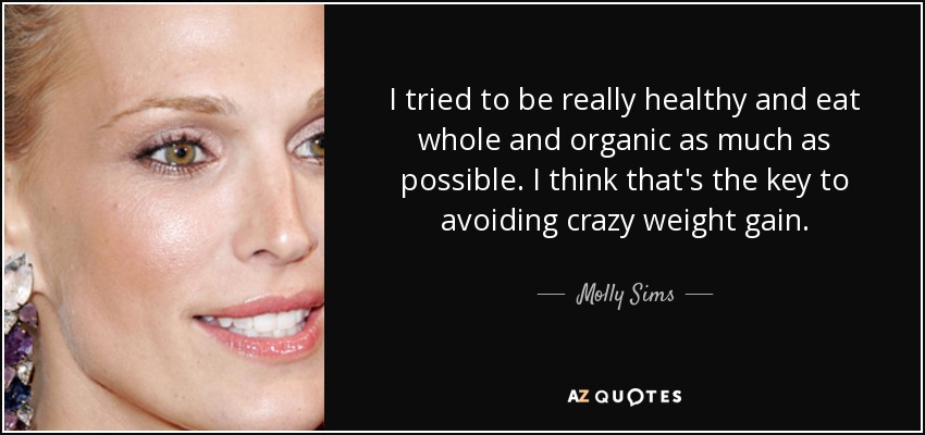I tried to be really healthy and eat whole and organic as much as possible. I think that's the key to avoiding crazy weight gain. - Molly Sims