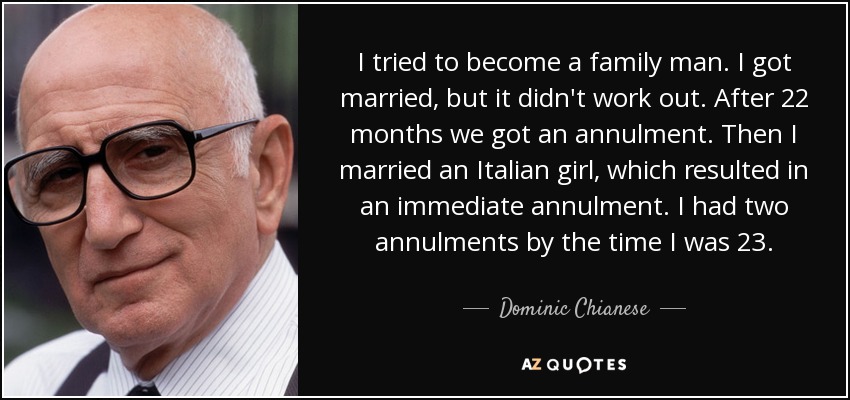 I tried to become a family man. I got married, but it didn't work out. After 22 months we got an annulment. Then I married an Italian girl, which resulted in an immediate annulment. I had two annulments by the time I was 23. - Dominic Chianese