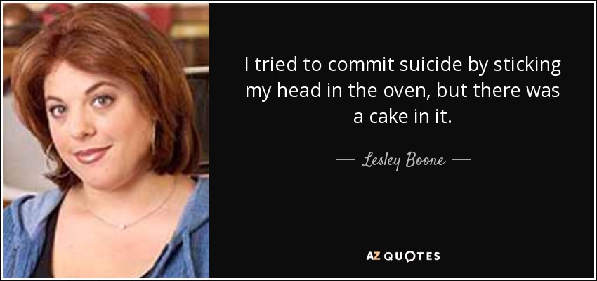 I tried to commit suicide by sticking my head in the oven, but there was a cake in it. - Lesley Boone