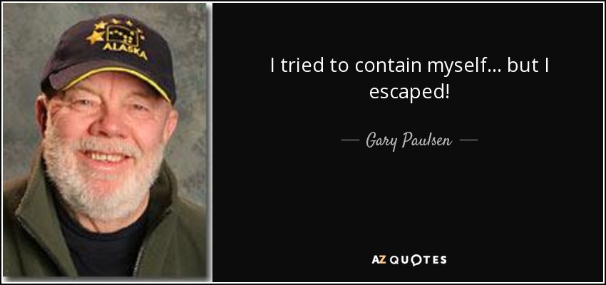 I tried to contain myself... but I escaped! - Gary Paulsen