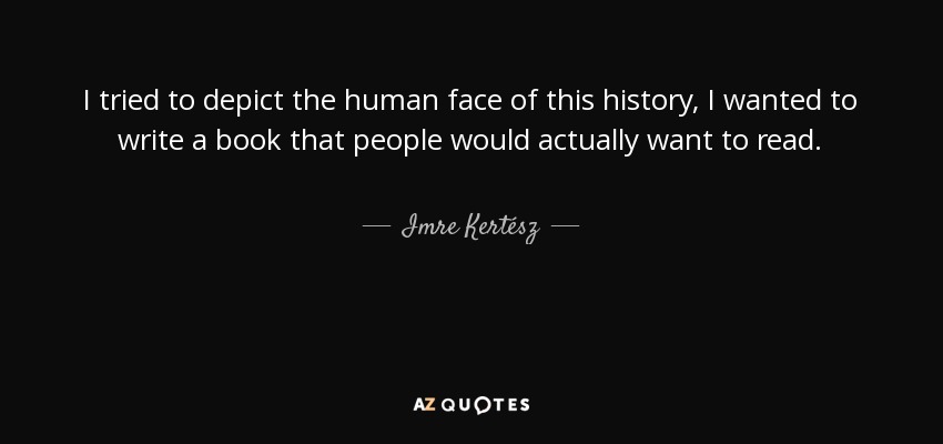 I tried to depict the human face of this history, I wanted to write a book that people would actually want to read. - Imre Kertész