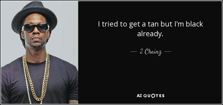I tried to get a tan but I'm black already. - 2 Chainz
