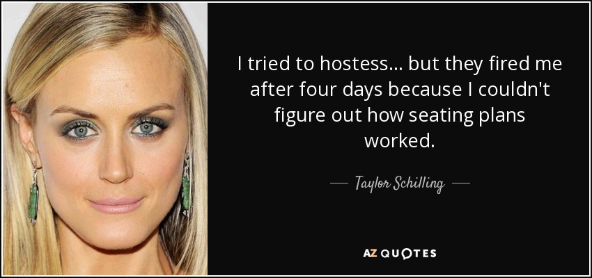 I tried to hostess... but they fired me after four days because I couldn't figure out how seating plans worked. - Taylor Schilling