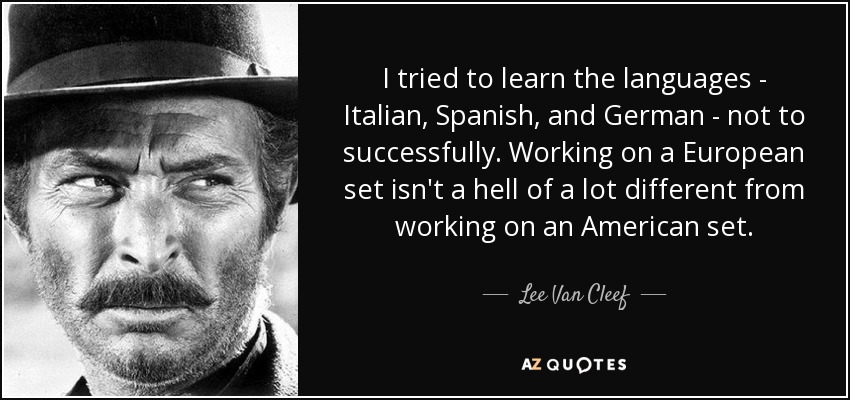 I tried to learn the languages - Italian, Spanish, and German - not to successfully. Working on a European set isn't a hell of a lot different from working on an American set. - Lee Van Cleef