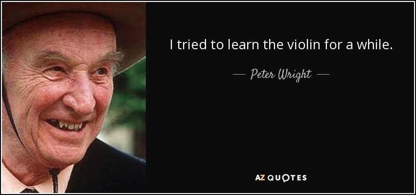 I tried to learn the violin for a while. - Peter Wright