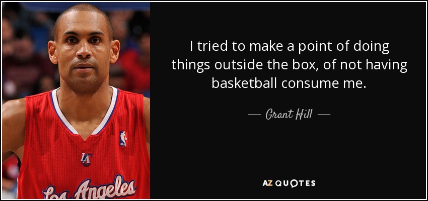 I tried to make a point of doing things outside the box, of not having basketball consume me. - Grant Hill