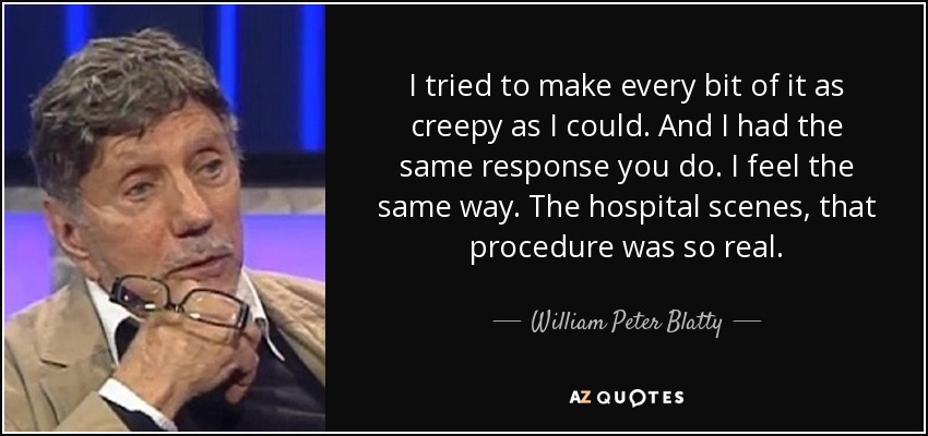 I tried to make every bit of it as creepy as I could. And I had the same response you do. I feel the same way. The hospital scenes, that procedure was so real. - William Peter Blatty