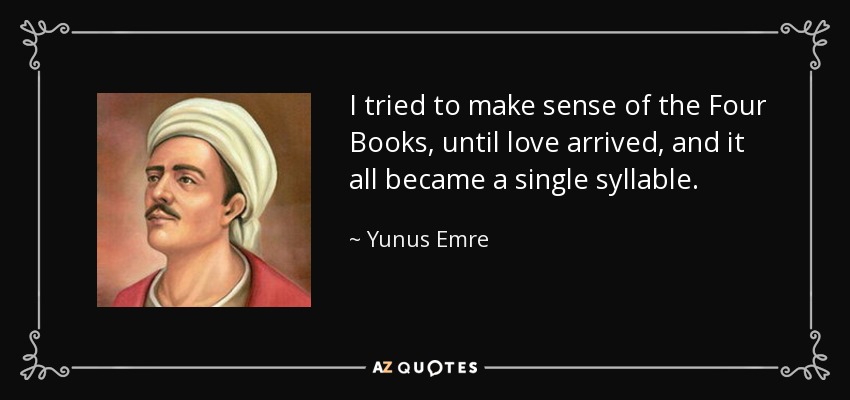 I tried to make sense of the Four Books, until love arrived, and it all became a single syllable. - Yunus Emre