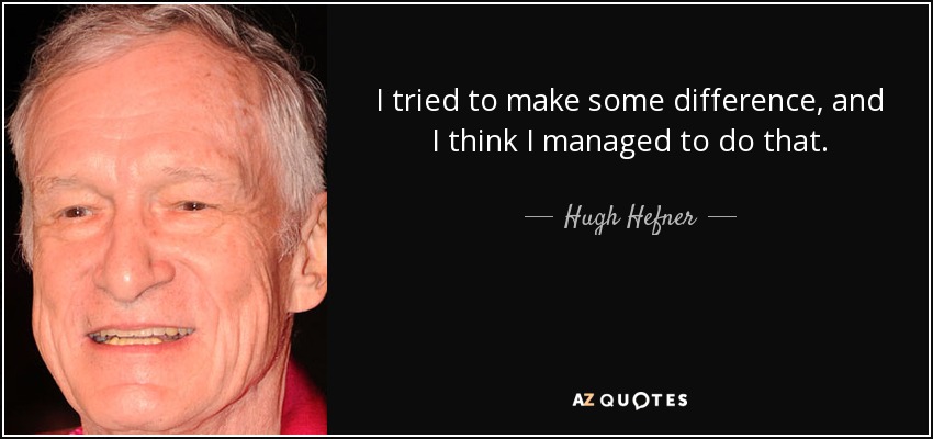 I tried to make some difference, and I think I managed to do that. - Hugh Hefner