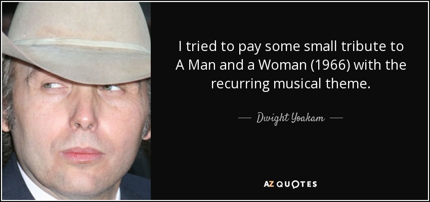 I tried to pay some small tribute to A Man and a Woman (1966) with the recurring musical theme. - Dwight Yoakam