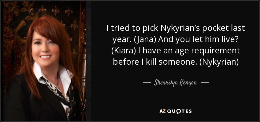 I tried to pick Nykyrian’s pocket last year. (Jana) And you let him live? (Kiara) I have an age requirement before I kill someone. (Nykyrian) - Sherrilyn Kenyon