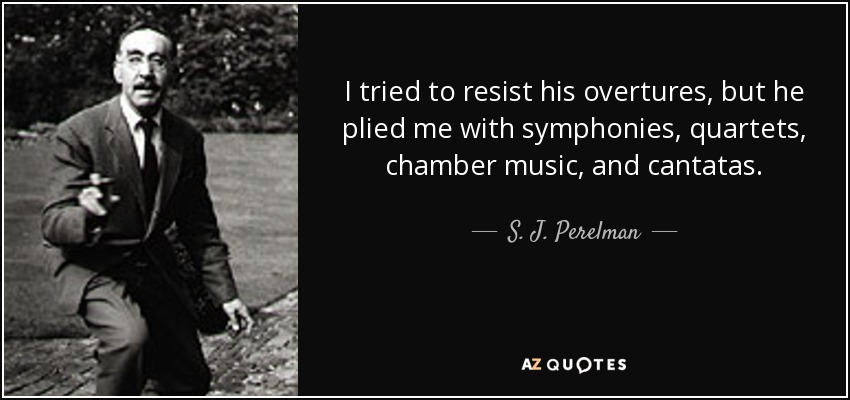 I tried to resist his overtures, but he plied me with symphonies, quartets, chamber music, and cantatas. - S. J. Perelman