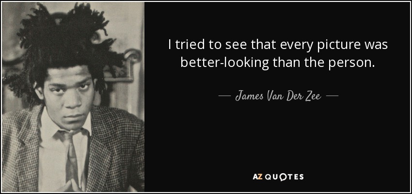 I tried to see that every picture was better-looking than the person. - James Van Der Zee