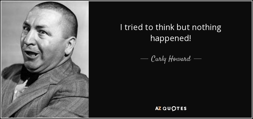 I tried to think but nothing happened! - Curly Howard