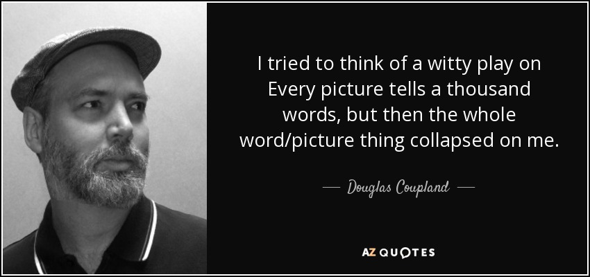 I tried to think of a witty play on Every picture tells a thousand words, but then the whole word/picture thing collapsed on me. - Douglas Coupland