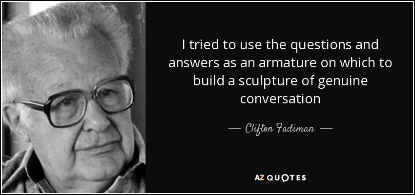 I tried to use the questions and answers as an armature on which to build a sculpture of genuine conversation - Clifton Fadiman