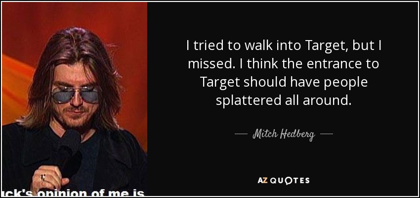 I tried to walk into Target, but I missed. I think the entrance to Target should have people splattered all around. - Mitch Hedberg