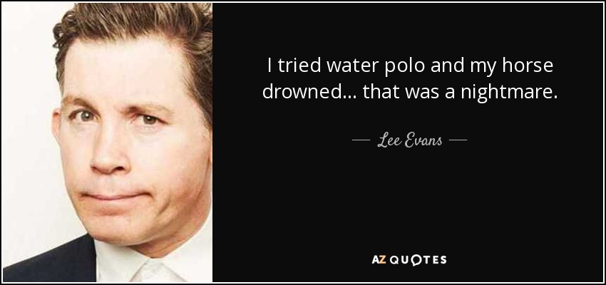I tried water polo and my horse drowned... that was a nightmare. - Lee Evans