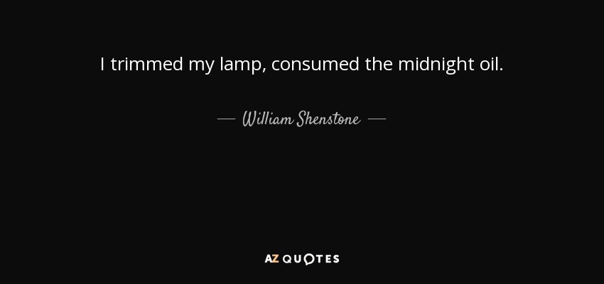 I trimmed my lamp, consumed the midnight oil. - William Shenstone