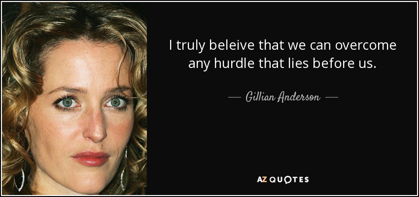 I truly beleive that we can overcome any hurdle that lies before us. - Gillian Anderson